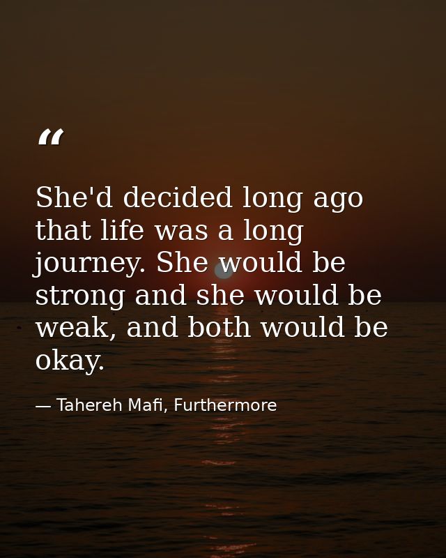 She'd decided long ago that life was a long journey. She would be strong and she would be weak, and both would be okay. — Tahereh Mafi, Furthermore