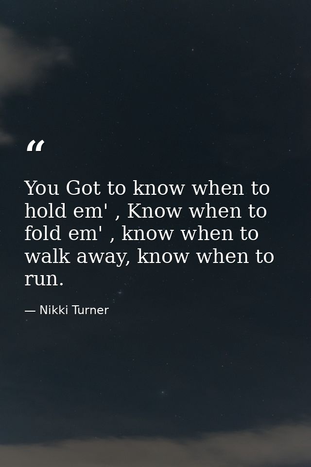 You Got to know when to hold em' , Know when to fold em' , know when to walk away, know when to run. — Nikki Turner