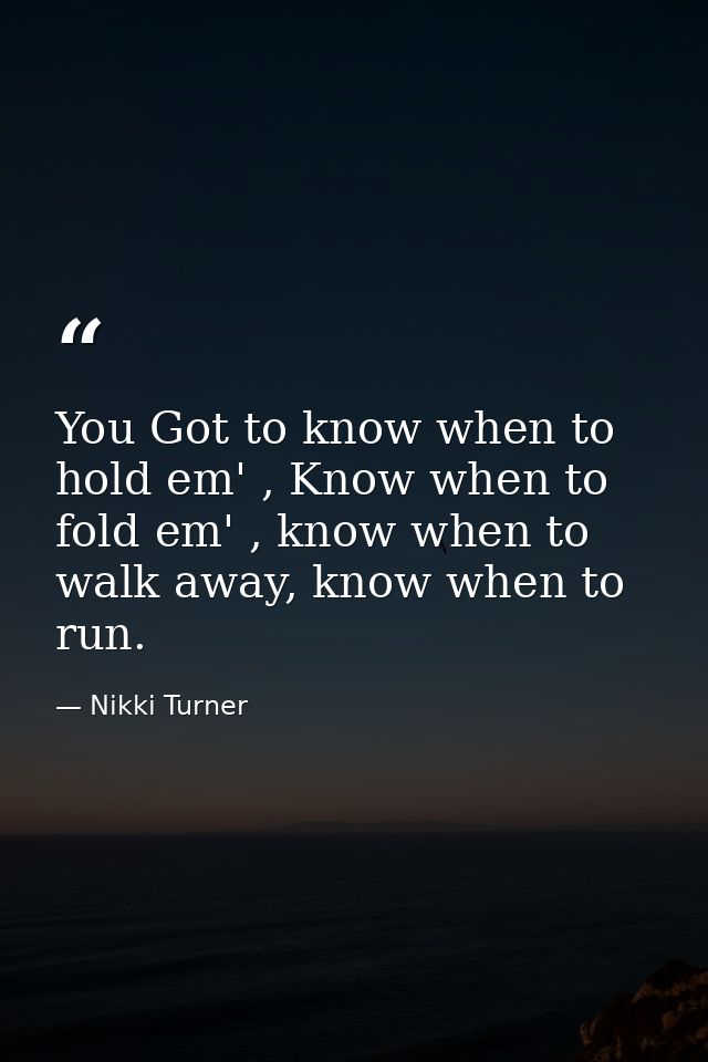 You Got to know when to hold em' , Know when to fold em' , know when to walk away, know when to run. — Nikki Turner
