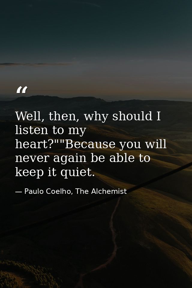 Well, then, why should I listen to my heart?""Because you will never again be able to keep it quiet. — Paulo Coelho, The Alchemist