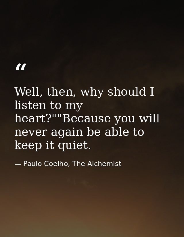 Well, then, why should I listen to my heart?""Because you will never again be able to keep it quiet. — Paulo Coelho, The Alchemist