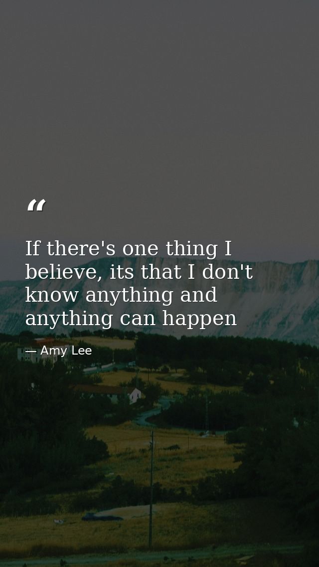 If there's one thing I believe, its that I don't know anything and anything can happen — Amy Lee