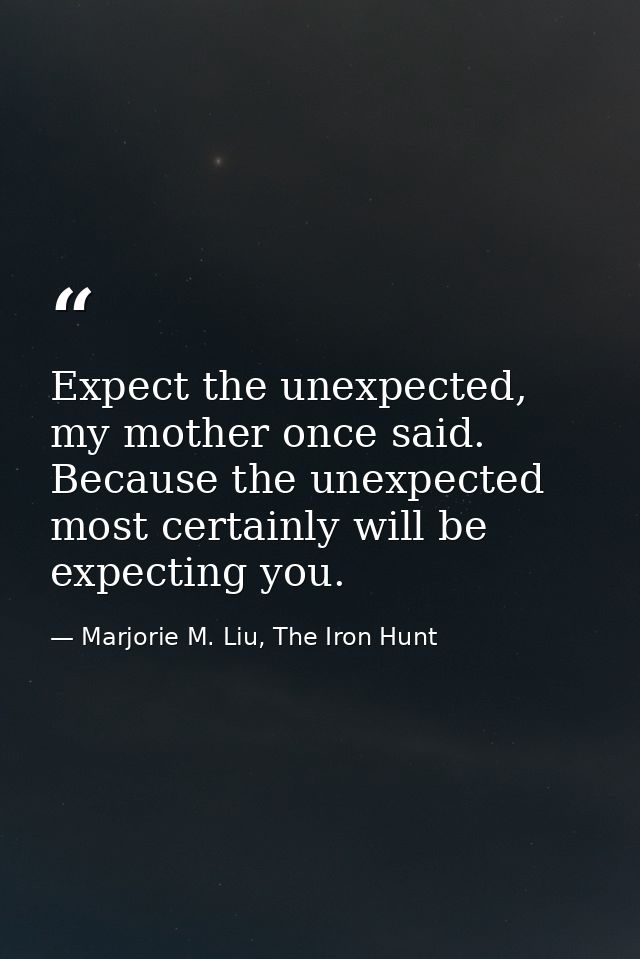 Expect the unexpected, my mother once said. Because the unexpected most certainly will be expecting you. — Marjorie M. Liu, The Iron Hunt