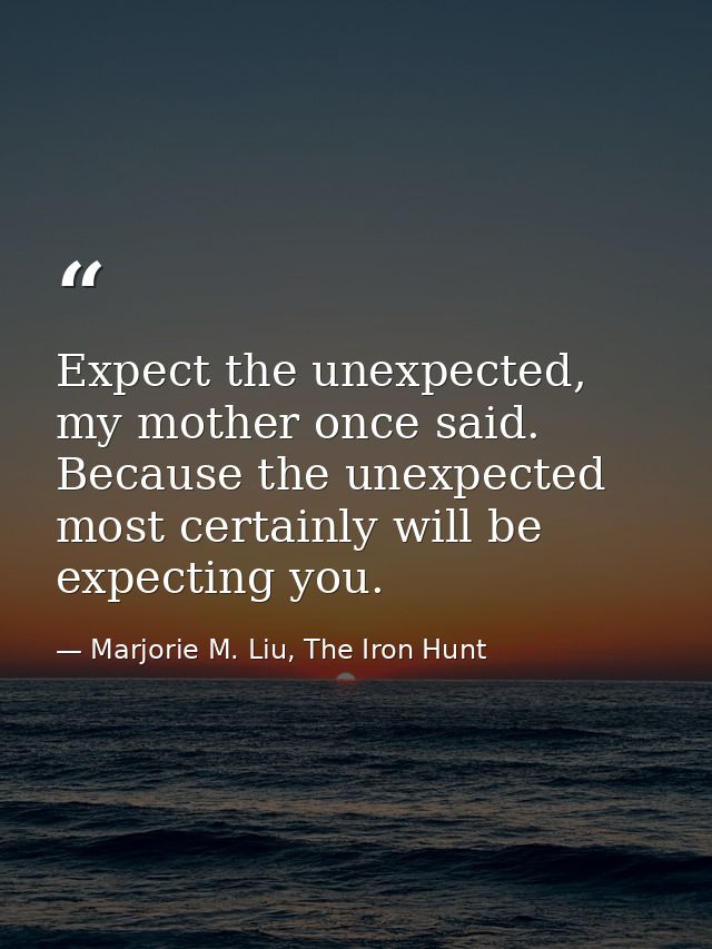 Expect the unexpected, my mother once said. Because the unexpected most certainly will be expecting you. — Marjorie M. Liu, The Iron Hunt