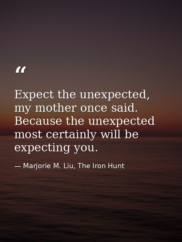 Expect the unexpected, my mother once said. Because the unexpected most certainly will be expecting you. — Marjorie M. Liu, The Iron Hunt