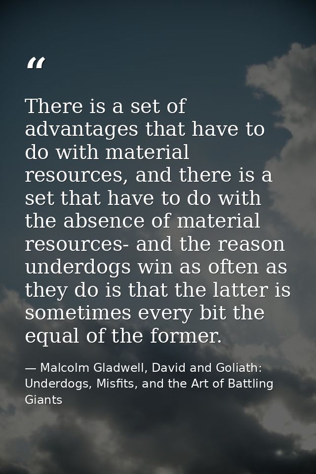 There is a set of advantages that have to do with material resources, and there is a set that have to do with the absenc — Malcolm Gladwell, David and Goliath: Underdogs, Misfits, and the Art of Battling Giants