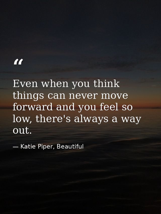 Even when you think things can never move forward and you feel so low, there's always a way out. — Katie Piper, Beautiful