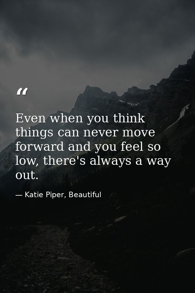 Even when you think things can never move forward and you feel so low, there's always a way out. — Katie Piper, Beautiful