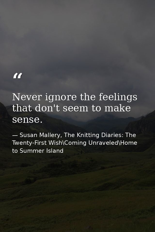 Never ignore the feelings that don't seem to make sense. — Susan Mallery, The Knitting Diaries: The Twenty-First Wish\Coming Unraveled\Home to Summer Island