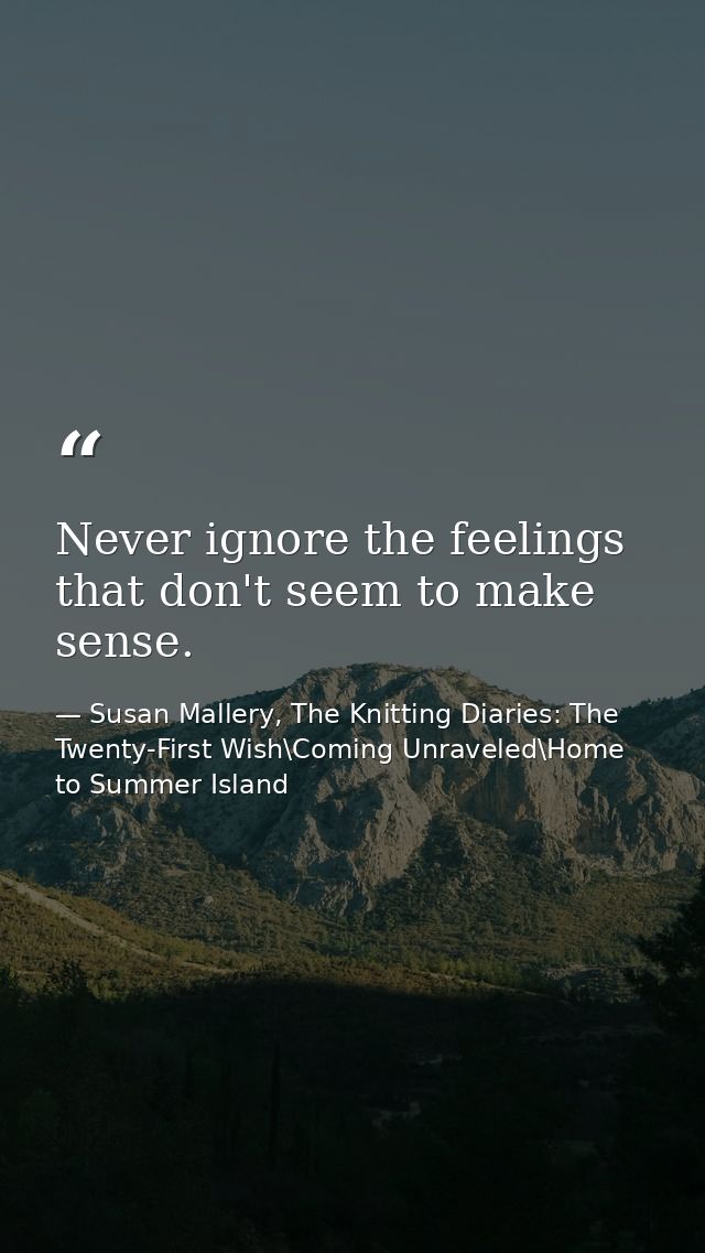Never ignore the feelings that don't seem to make sense. — Susan Mallery, The Knitting Diaries: The Twenty-First Wish\Coming Unraveled\Home to Summer Island
