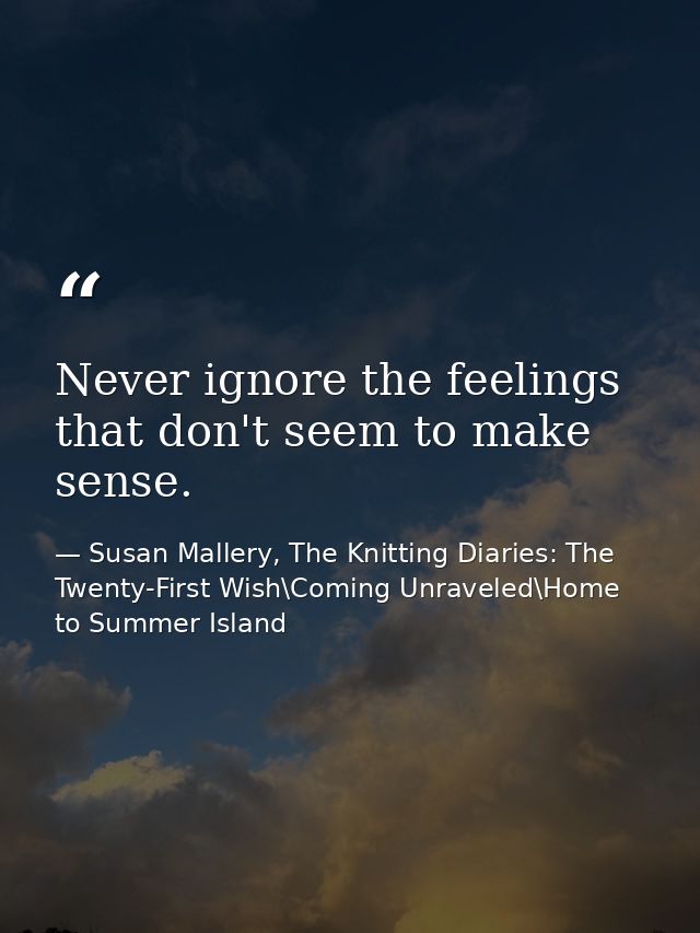 Never ignore the feelings that don't seem to make sense. — Susan Mallery, The Knitting Diaries: The Twenty-First Wish\Coming Unraveled\Home to Summer Island