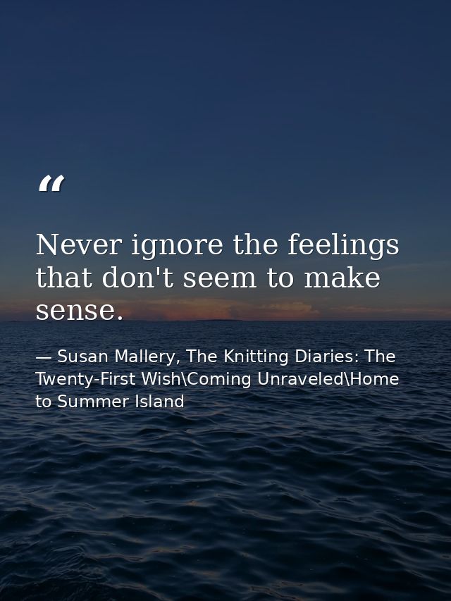 Never ignore the feelings that don't seem to make sense. — Susan Mallery, The Knitting Diaries: The Twenty-First Wish\Coming Unraveled\Home to Summer Island