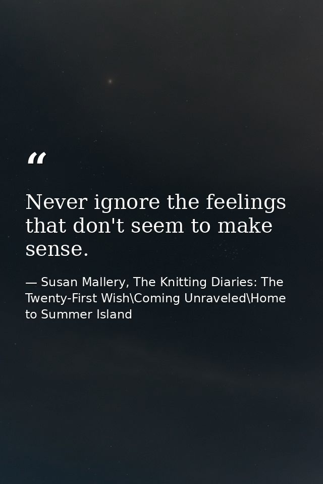 Never ignore the feelings that don't seem to make sense. — Susan Mallery, The Knitting Diaries: The Twenty-First Wish\Coming Unraveled\Home to Summer Island