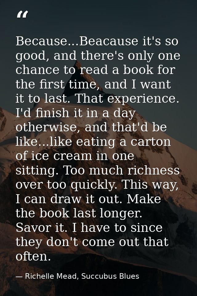 Because...Beacause it's so good, and there's only one chance to read a book for the first time, and I want it to last. T — Richelle Mead, Succubus Blues
