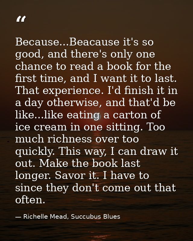 Because...Beacause it's so good, and there's only one chance to read a book for the first time, and I want it to last. T — Richelle Mead, Succubus Blues