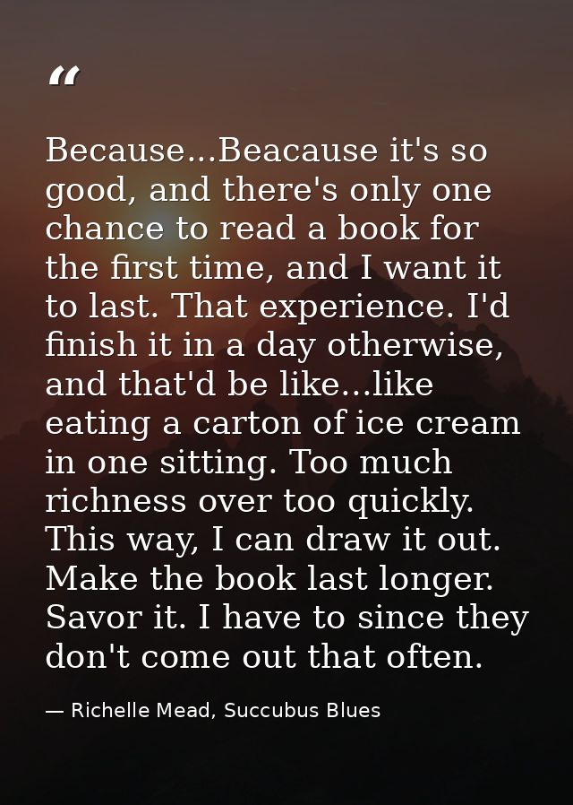 Because...Beacause it's so good, and there's only one chance to read a book for the first time, and I want it to last. T — Richelle Mead, Succubus Blues