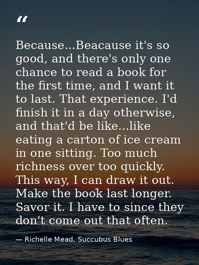 Because...Beacause it's so good, and there's only one chance to read a book for the first time, and I want it to last. T — Richelle Mead, Succubus Blues
