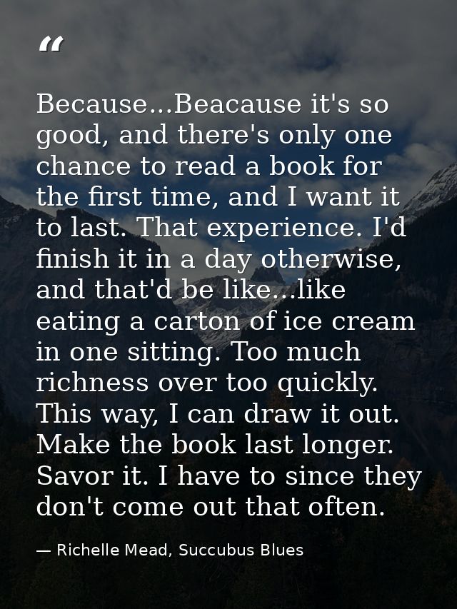 Because...Beacause it's so good, and there's only one chance to read a book for the first time, and I want it to last. T — Richelle Mead, Succubus Blues