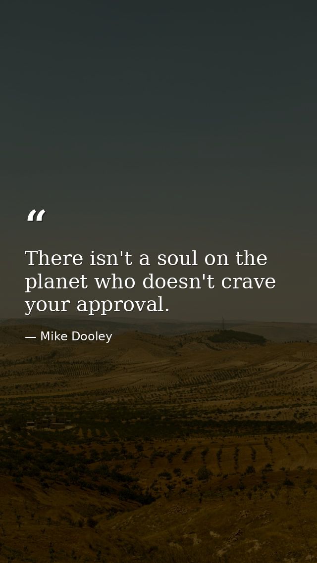 There isn't a soul on the planet who doesn't crave your approval. — Mike Dooley