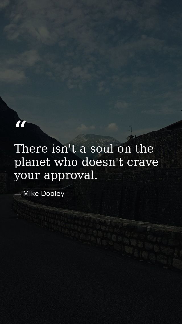 There isn't a soul on the planet who doesn't crave your approval. — Mike Dooley