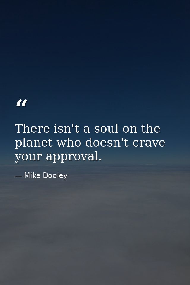 There isn't a soul on the planet who doesn't crave your approval. — Mike Dooley