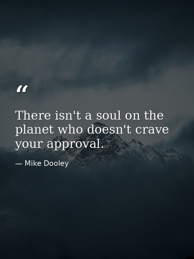 There isn't a soul on the planet who doesn't crave your approval. — Mike Dooley