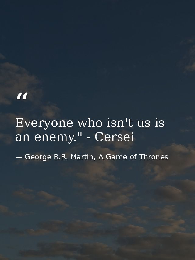 Everyone who isn't us is an enemy." - Cersei — George R.R. Martin, A Game of Thrones