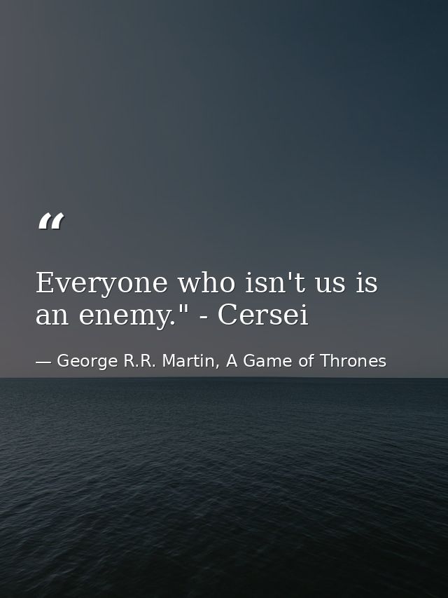Everyone who isn't us is an enemy." - Cersei — George R.R. Martin, A Game of Thrones