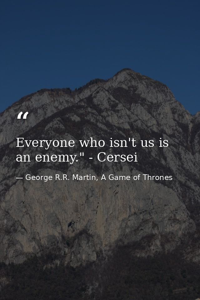 Everyone who isn't us is an enemy." - Cersei — George R.R. Martin, A Game of Thrones