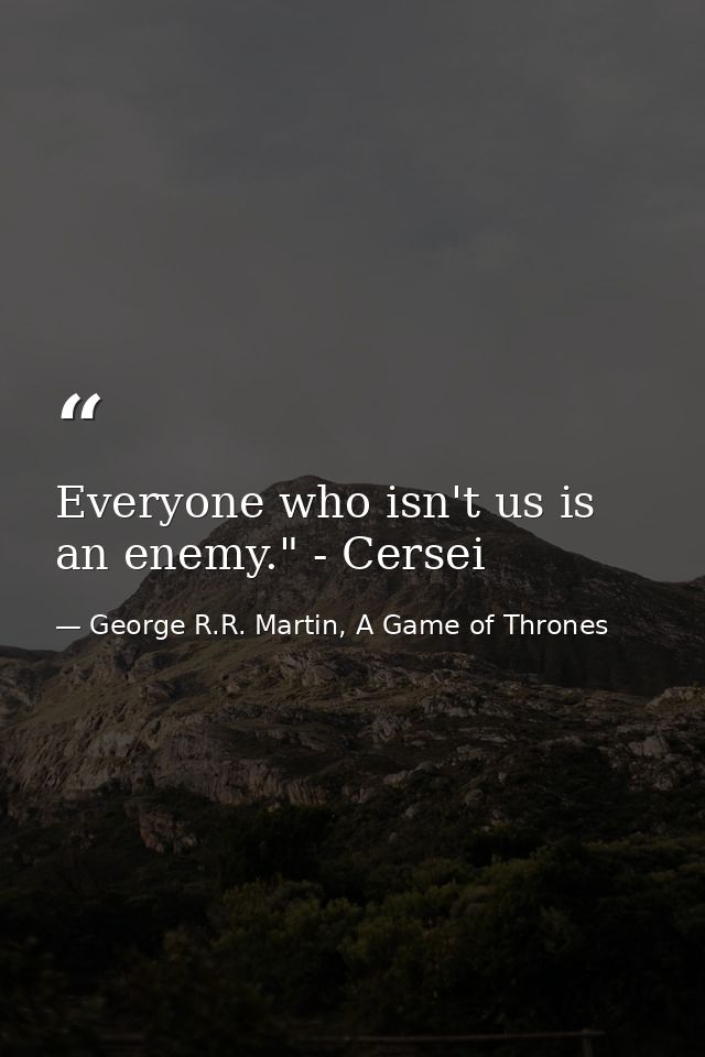 Everyone who isn't us is an enemy." - Cersei — George R.R. Martin, A Game of Thrones