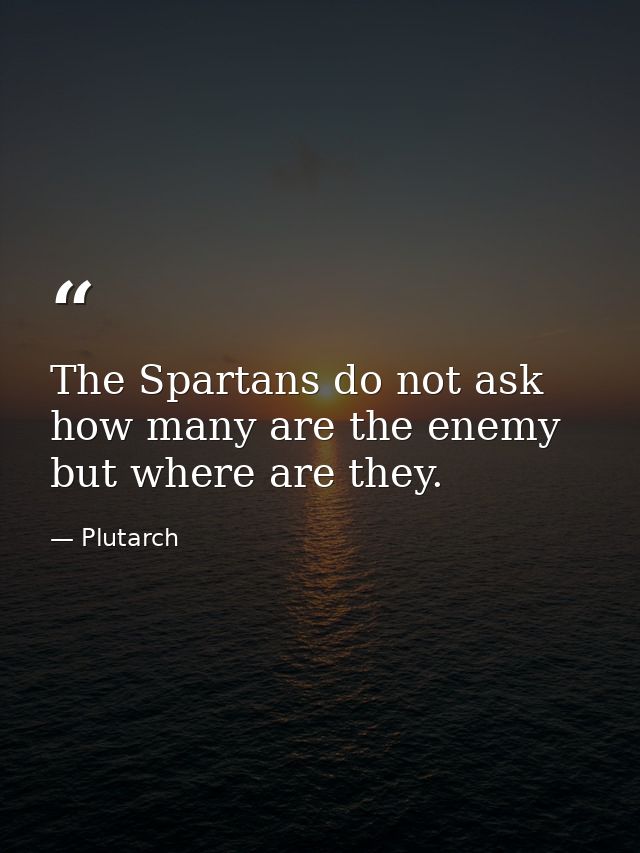 The Spartans do not ask how many are the enemy but where are they. — Plutarch