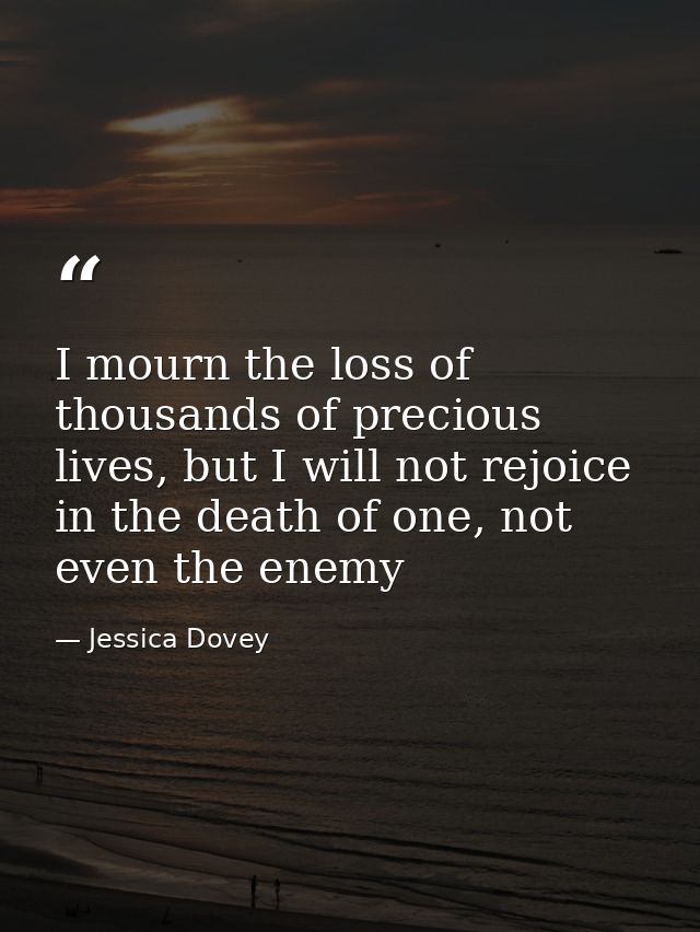 I mourn the loss of thousands of precious lives, but I will not rejoice in the death of one, not even the enemy — Jessica Dovey