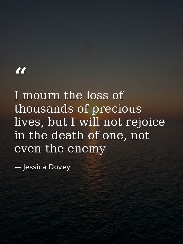 I mourn the loss of thousands of precious lives, but I will not rejoice in the death of one, not even the enemy — Jessica Dovey