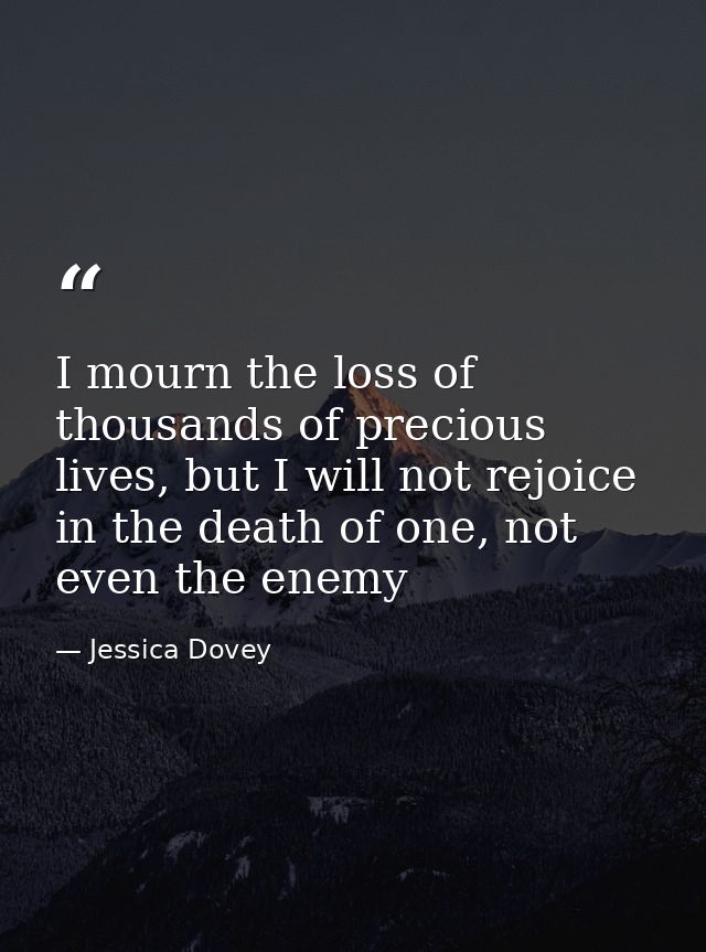 I mourn the loss of thousands of precious lives, but I will not rejoice in the death of one, not even the enemy — Jessica Dovey