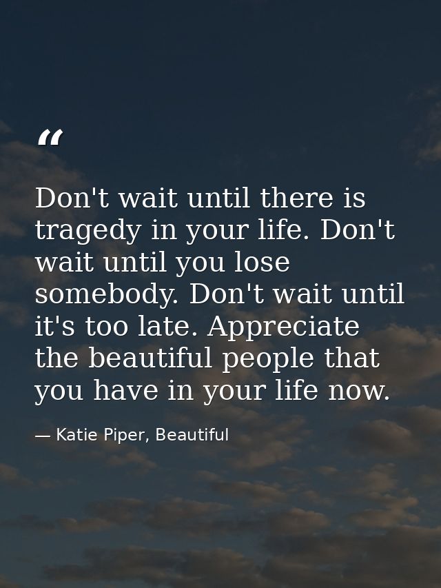 Don't wait until there is tragedy in your life. Don't wait until you lose somebody. Don't wait until it's too late. Appr — Katie Piper, Beautiful
