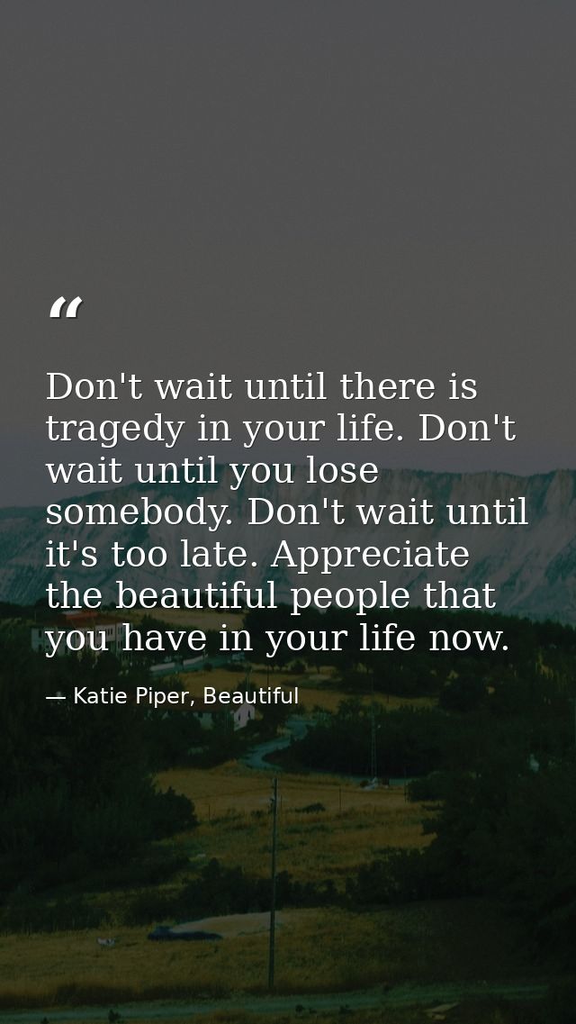 Don't wait until there is tragedy in your life. Don't wait until you lose somebody. Don't wait until it's too late. Appr — Katie Piper, Beautiful