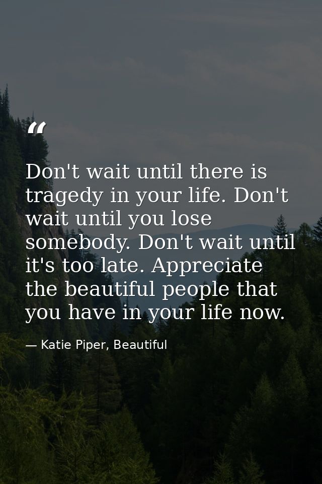 Don't wait until there is tragedy in your life. Don't wait until you lose somebody. Don't wait until it's too late. Appr — Katie Piper, Beautiful