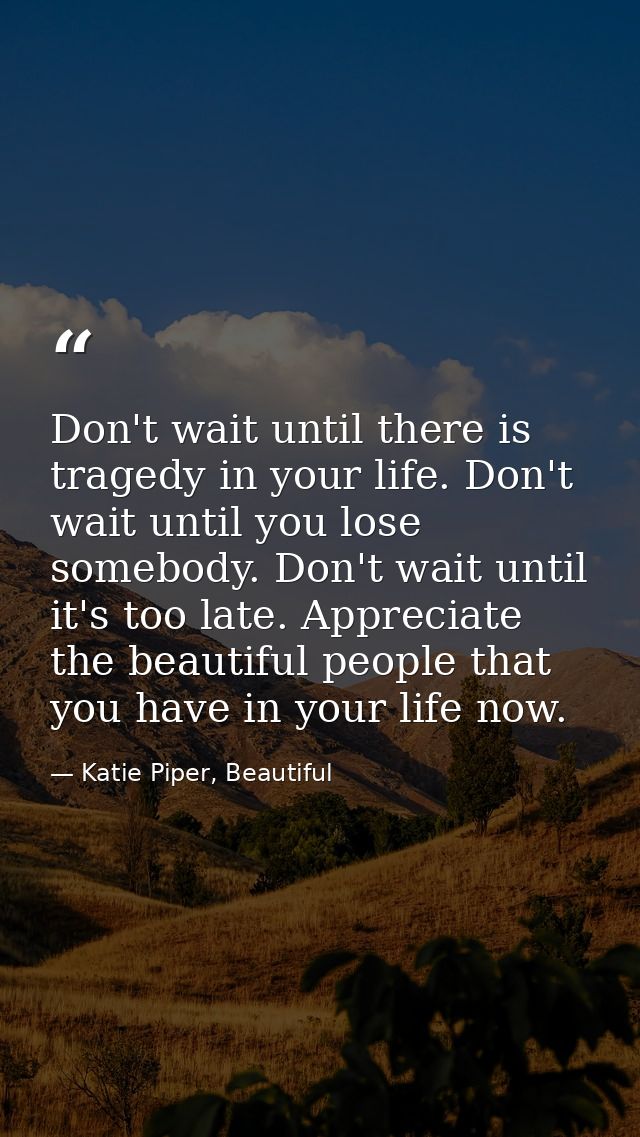 Don't wait until there is tragedy in your life. Don't wait until you lose somebody. Don't wait until it's too late. Appr — Katie Piper, Beautiful