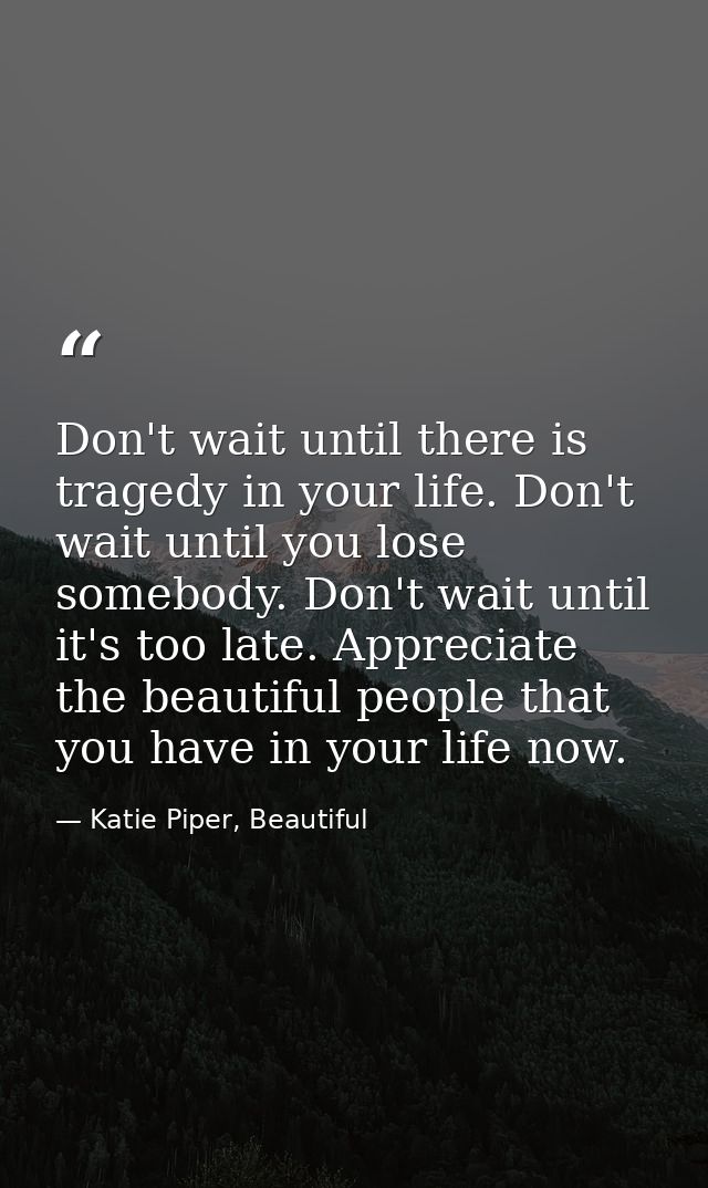 Don't wait until there is tragedy in your life. Don't wait until you lose somebody. Don't wait until it's too late. Appr — Katie Piper, Beautiful