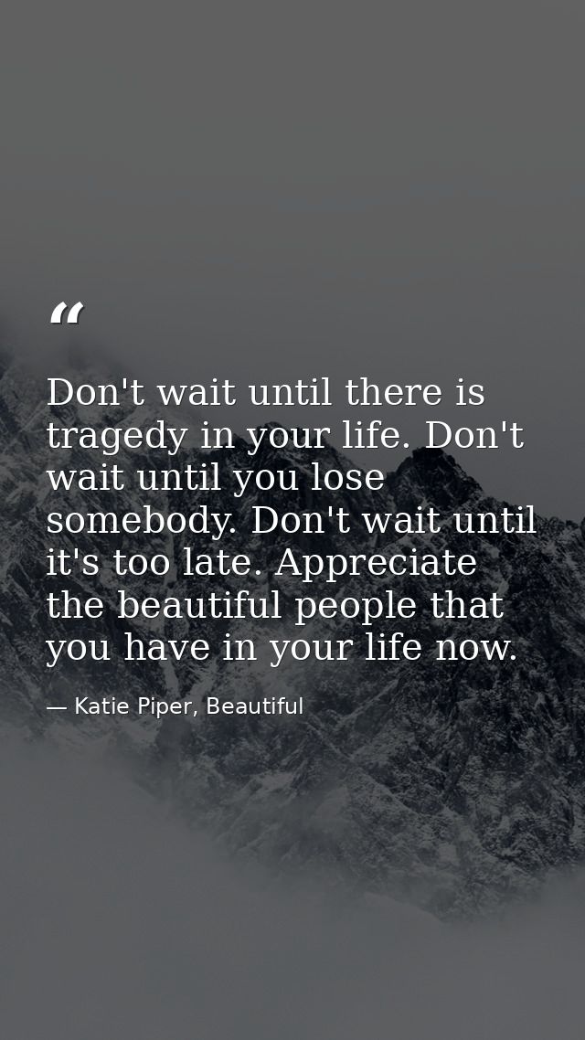 Don't wait until there is tragedy in your life. Don't wait until you lose somebody. Don't wait until it's too late. Appr — Katie Piper, Beautiful