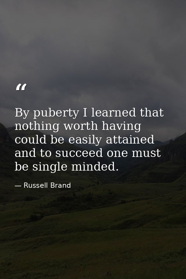 By puberty I learned that nothing worth having could be easily attained and to succeed one must be single minded. — Russell Brand
