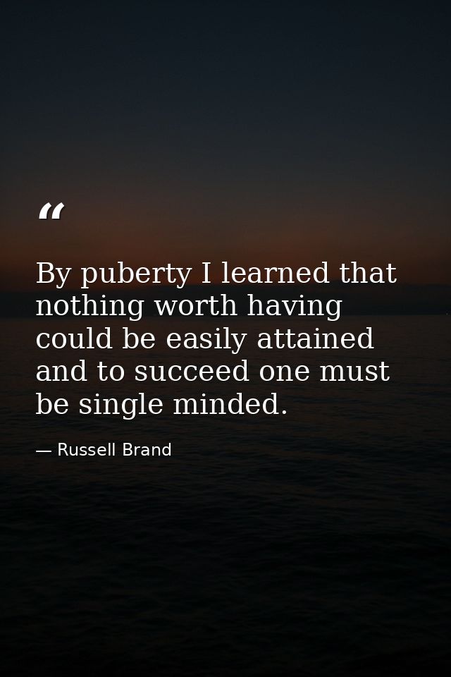 By puberty I learned that nothing worth having could be easily attained and to succeed one must be single minded. — Russell Brand