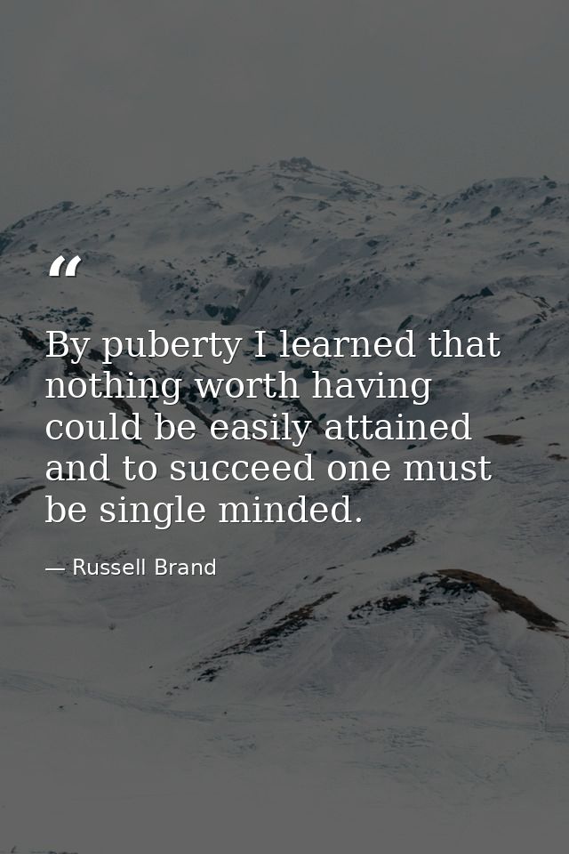 By puberty I learned that nothing worth having could be easily attained and to succeed one must be single minded. — Russell Brand