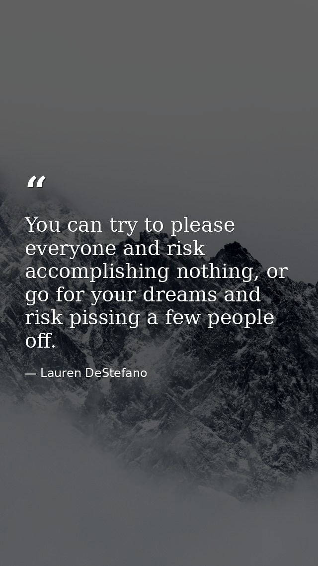 You can try to please everyone and risk accomplishing nothing, or go for your dreams and risk pissing a few people off. — Lauren DeStefano
