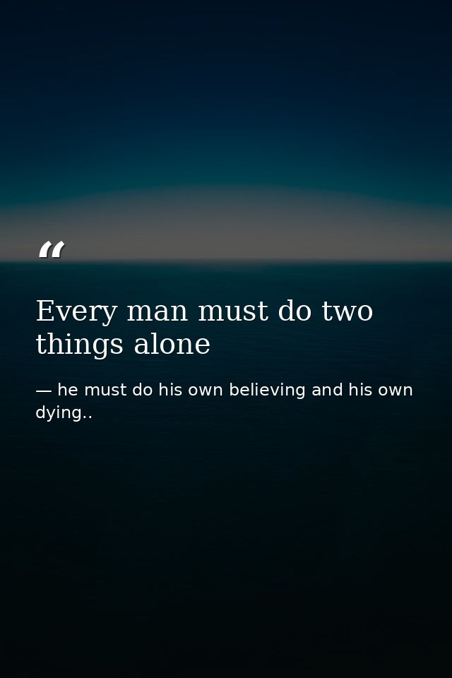 Every man must do two things alone — he must do his own believing and his own dying..
