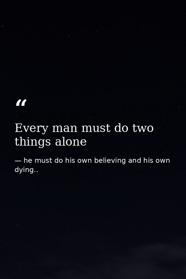 Every man must do two things alone — he must do his own believing and his own dying..