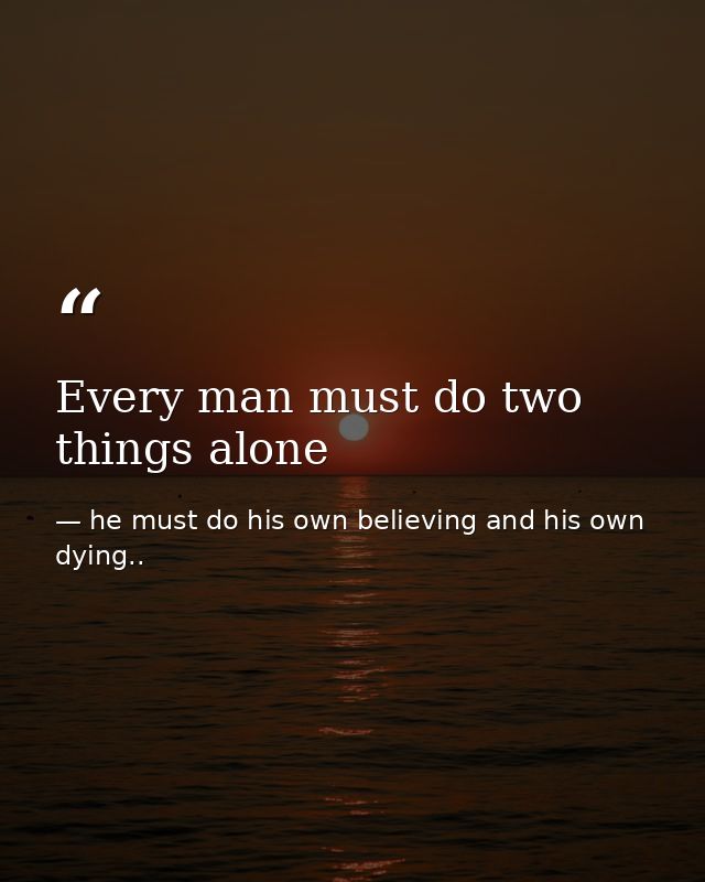 Every man must do two things alone — he must do his own believing and his own dying..