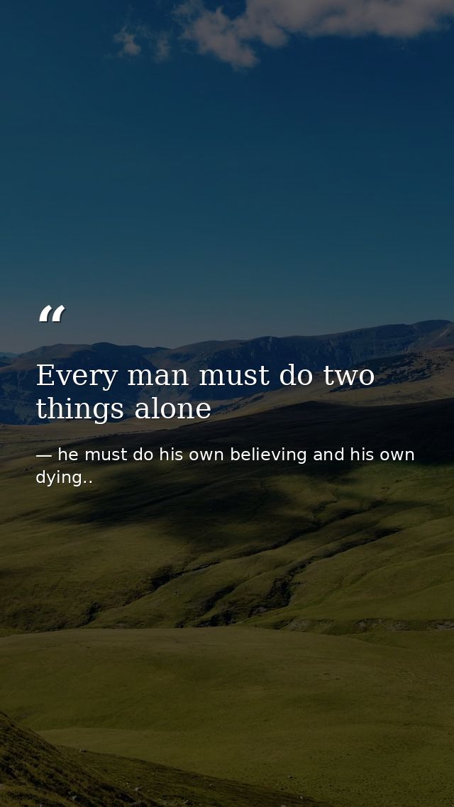 Every man must do two things alone — he must do his own believing and his own dying..