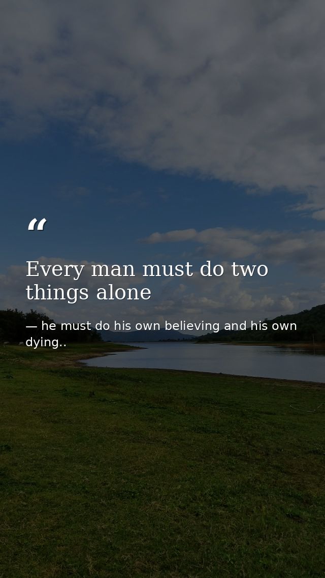 Every man must do two things alone — he must do his own believing and his own dying..