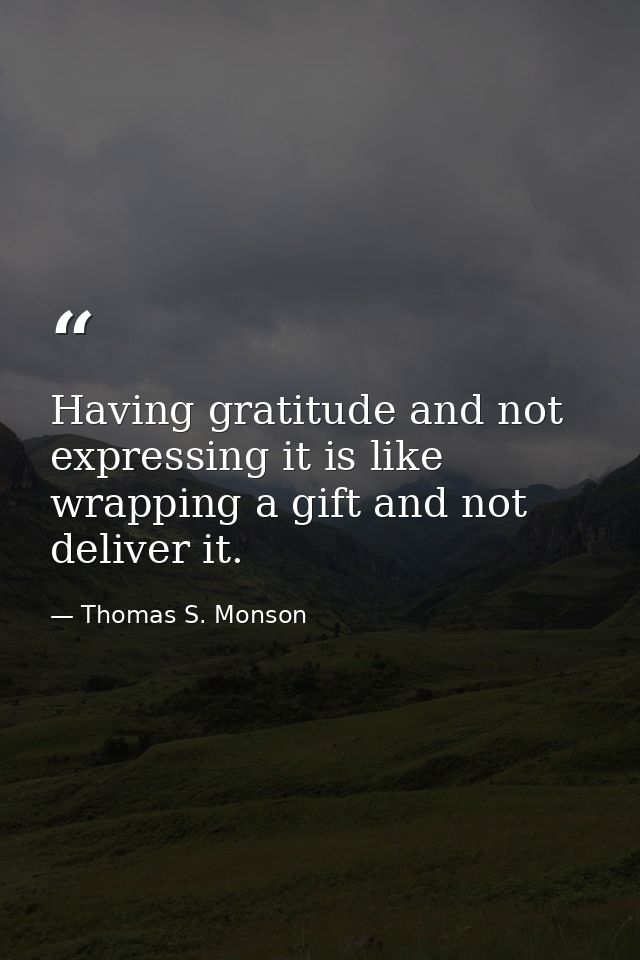 Having gratitude and not expressing it is like wrapping a gift and not deliver it. — Thomas S. Monson